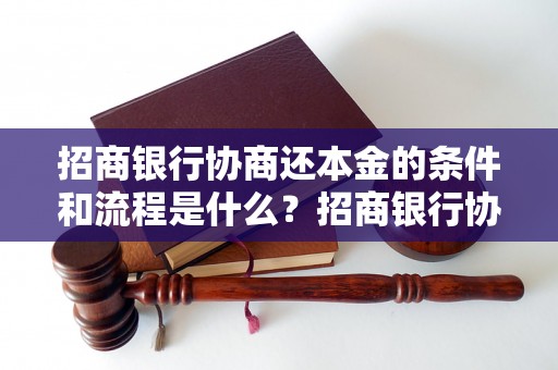 招商银行协商还本金的条件和流程是什么？招商银行协商还款有哪些方式？