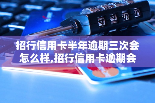 招行信用卡半年逾期三次会怎么样,招行信用卡逾期会有什么后果