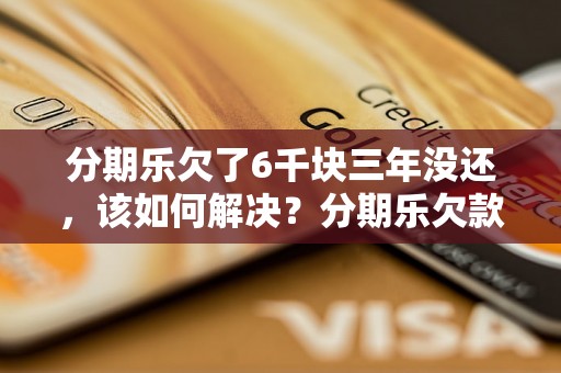 分期乐欠了6千块三年没还，该如何解决？分期乐欠款逾期后果及解决办法