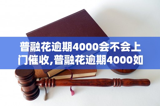 普融花逾期4000会不会上门催收,普融花逾期4000如何处理