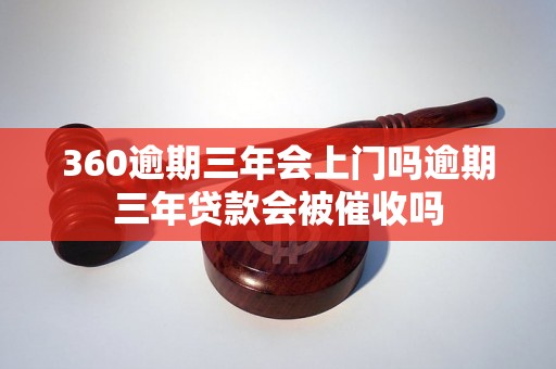 360逾期三年会上门吗逾期三年贷款会被催收吗