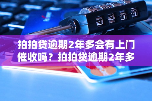 拍拍贷逾期2年多会有上门催收吗？拍拍贷逾期2年多的后果是什么？