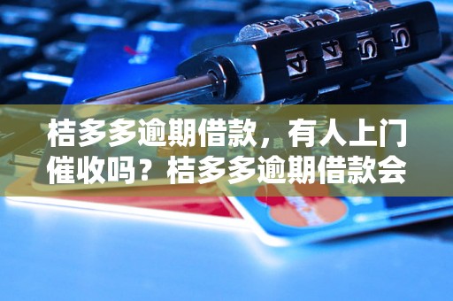 桔多多逾期借款，有人上门催收吗？桔多多逾期借款会有什么后果？