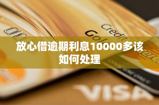 放心借逾期利息10000多该如何处理