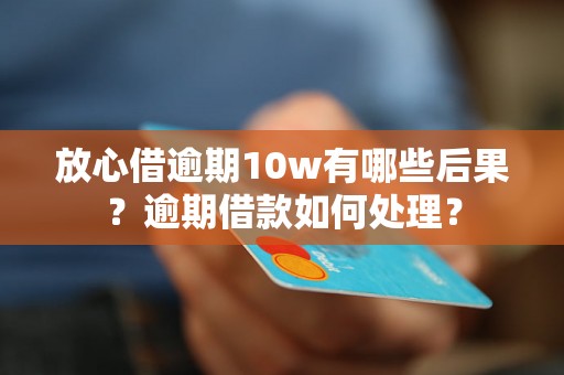 放心借逾期10w有哪些后果？逾期借款如何处理？