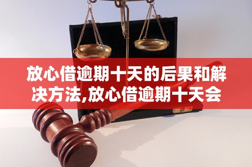 放心借逾期十天的后果和解决方法,放心借逾期十天会有什么后果