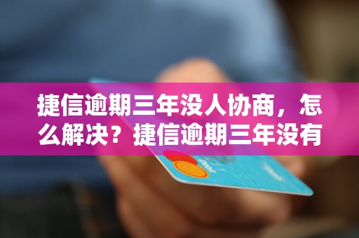 捷信逾期三年没人协商，怎么解决？捷信逾期三年没有协商，应该怎么办？