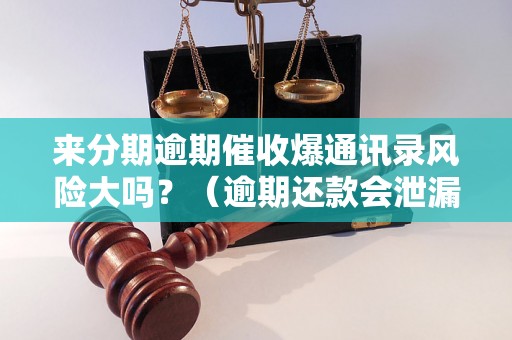 来分期逾期催收爆通讯录风险大吗？（逾期还款会泄漏个人信息吗）