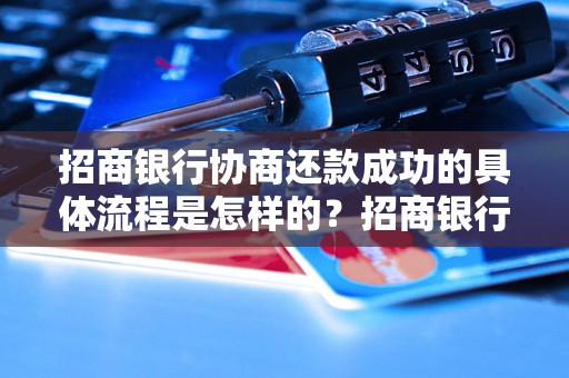 招商银行协商还款成功的具体流程是怎样的？招商银行协商还款成功的几率有多大？