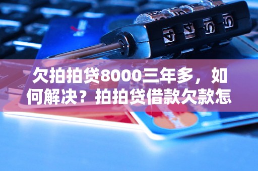 欠拍拍贷8000三年多，如何解决？拍拍贷借款欠款怎么办？