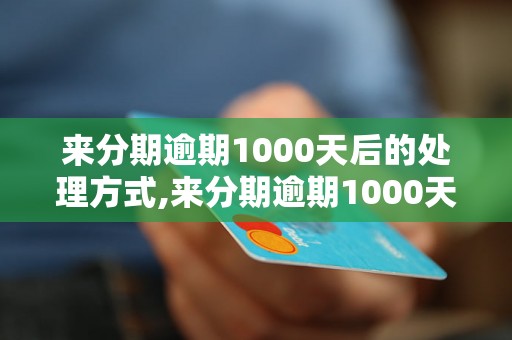 来分期逾期1000天后的处理方式,来分期逾期1000天后的法律后果