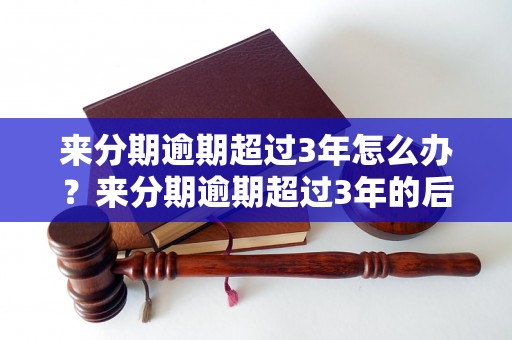 来分期逾期超过3年怎么办？来分期逾期超过3年的后果有哪些？