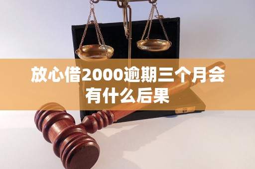 放心借2000逾期三个月会有什么后果