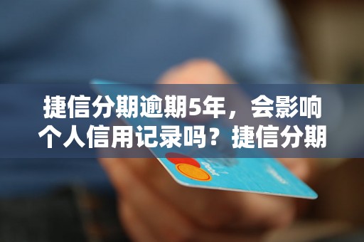 捷信分期逾期5年，会影响个人信用记录吗？捷信分期逾期5年，如何解决？