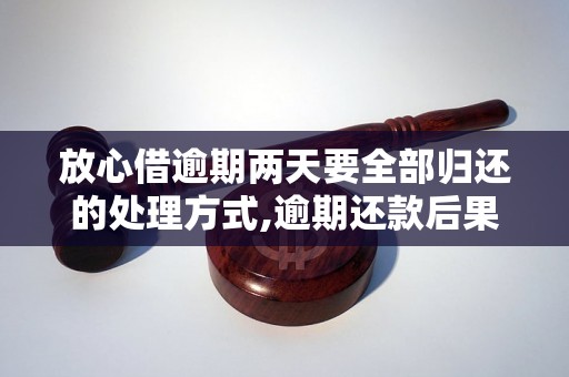 放心借逾期两天要全部归还的处理方式,逾期还款后果及解决办法