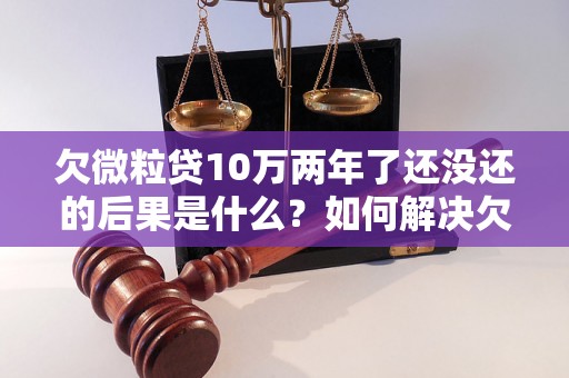 欠微粒贷10万两年了还没还的后果是什么？如何解决欠款问题？