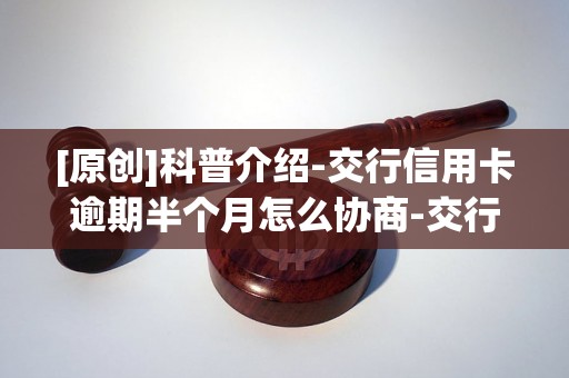 [原创]科普介绍-交行信用卡逾期半个月怎么协商-交行信用卡逾期半个月怎么协商还款