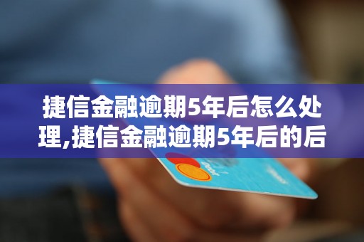 捷信金融逾期5年后怎么处理,捷信金融逾期5年后的后果及处理方法