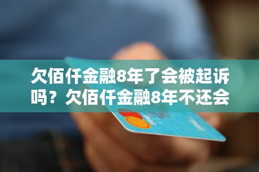 欠佰仟金融8年了会被起诉吗？欠佰仟金融8年不还会有什么后果？