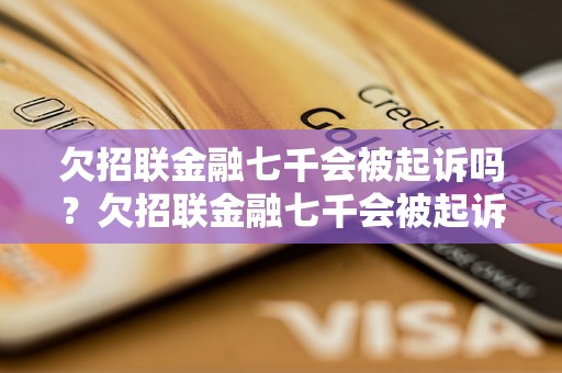 欠招联金融七千会被起诉吗？欠招联金融七千会被起诉吗如何应对？