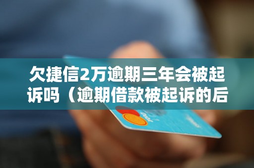 欠捷信2万逾期三年会被起诉吗（逾期借款被起诉的后果及解决方法）