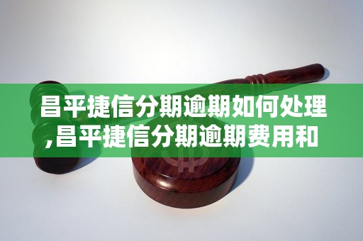 昌平捷信分期逾期如何处理,昌平捷信分期逾期费用和解决办法