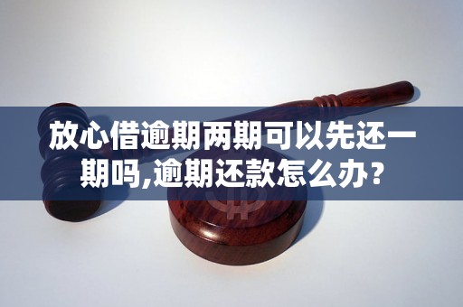 放心借逾期两期可以先还一期吗,逾期还款怎么办？