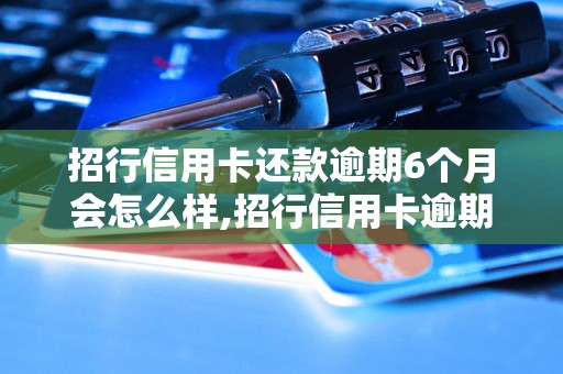 招行信用卡还款逾期6个月会怎么样,招行信用卡逾期6个月后果及处理方法