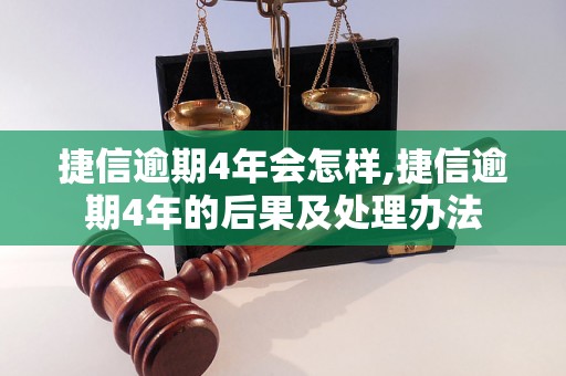 捷信逾期4年会怎样,捷信逾期4年的后果及处理办法