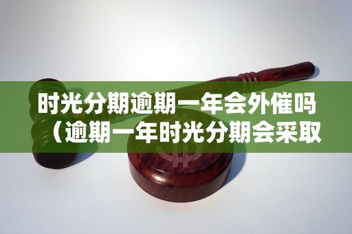 时光分期逾期一年会外催吗（逾期一年时光分期会采取哪些催收措施）