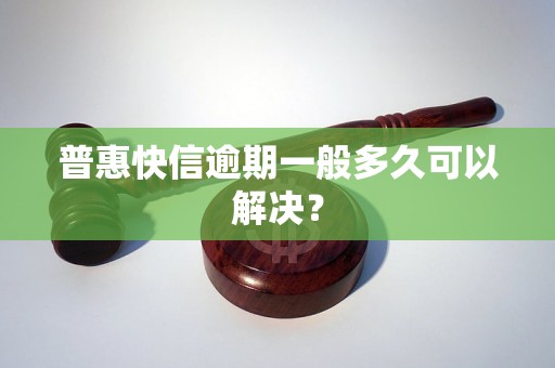 普惠快信逾期一般多久可以解决？