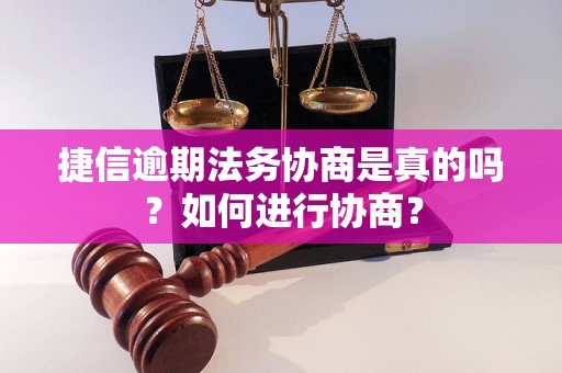 捷信逾期法务协商是真的吗？如何进行协商？