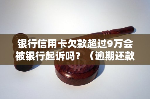 银行信用卡欠款超过9万会被银行起诉吗？（逾期还款后果及解决方法）