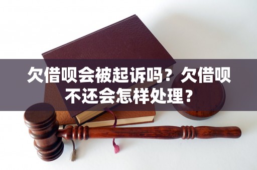 欠借呗会被起诉吗？欠借呗不还会怎样处理？