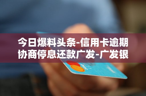 今日爆料头条-信用卡逾期协商停息还款广发-广发银行信用协商还款