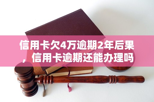 信用卡欠4万逾期2年后果，信用卡逾期还能办理吗