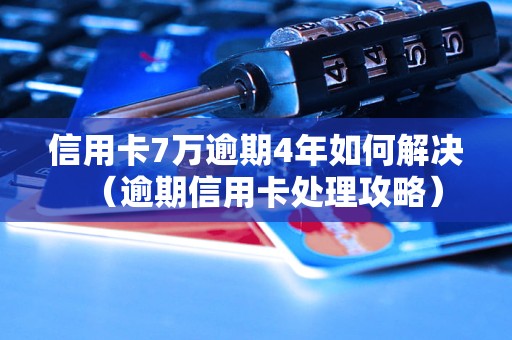 信用卡7万逾期4年如何解决（逾期信用卡处理攻略）