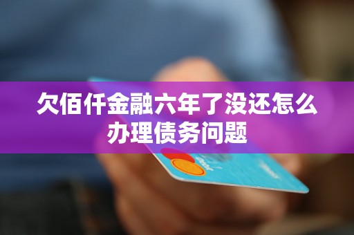 欠佰仟金融六年了没还怎么办理债务问题