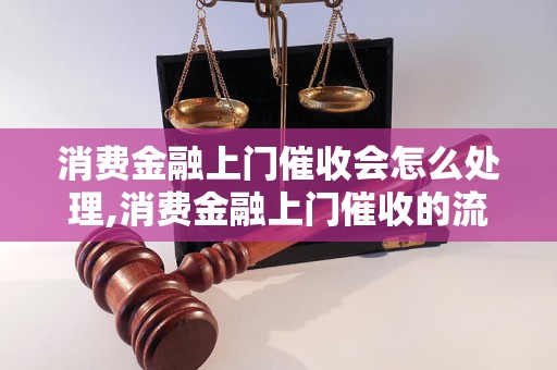 消费金融上门催收会怎么处理,消费金融上门催收的流程