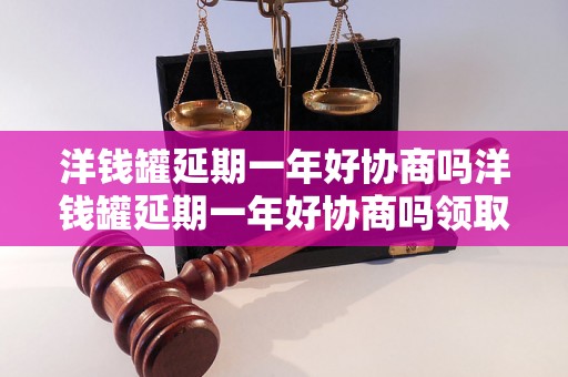 洋钱罐延期一年好协商吗洋钱罐延期一年好协商吗领取利息高吗