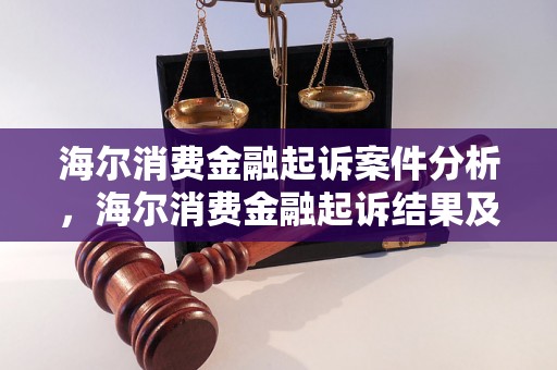 海尔消费金融起诉案件分析，海尔消费金融起诉结果及影响