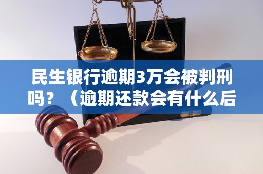 民生银行逾期3万会被判刑吗？（逾期还款会有什么后果）