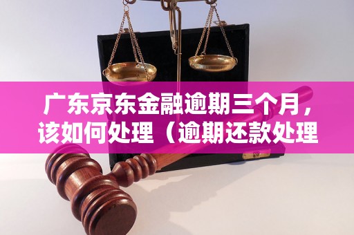 广东京东金融逾期三个月，该如何处理（逾期还款处理方法详解）