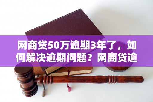 网商贷50万逾期3年了，如何解决逾期问题？网商贷逾期3年后的处置方式