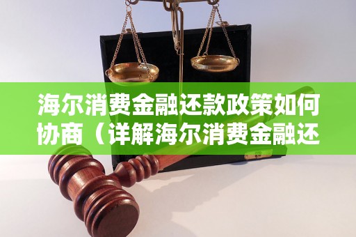 海尔消费金融还款政策如何协商（详解海尔消费金融还款方式）