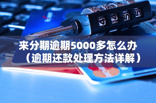 来分期逾期5000多怎么办（逾期还款处理方法详解）