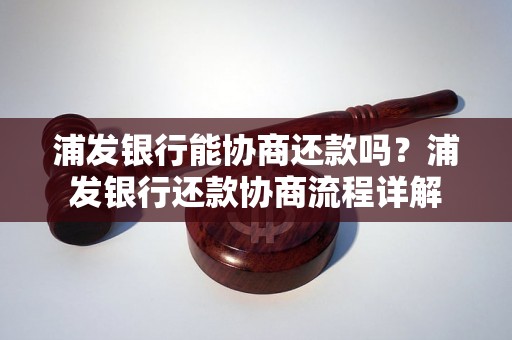 浦发银行能协商还款吗？浦发银行还款协商流程详解