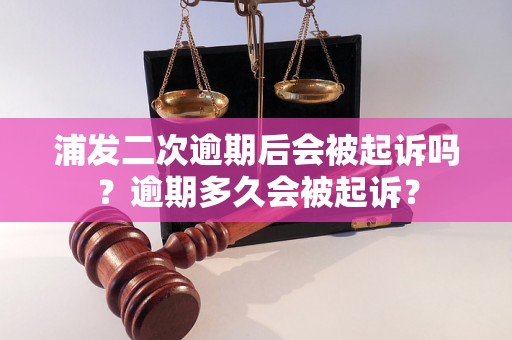 浦发二次逾期后会被起诉吗？逾期多久会被起诉？