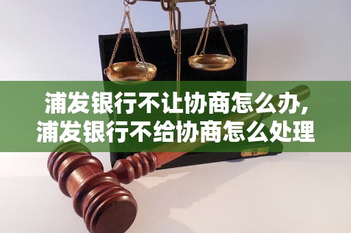 浦发银行不让协商怎么办,浦发银行不给协商怎么处理