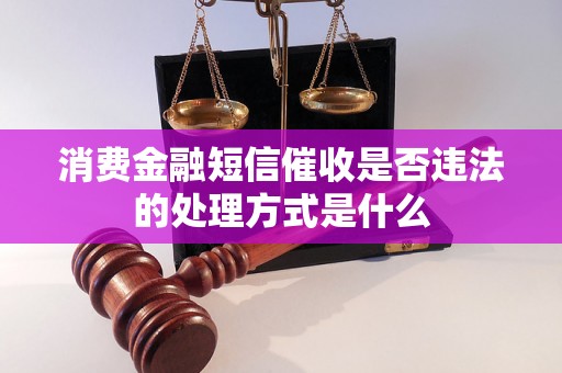 消费金融短信催收是否违法的处理方式是什么